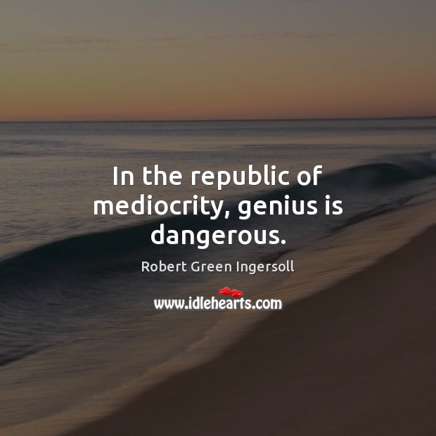In the republic of mediocrity, genius is dangerous. Robert Green Ingersoll Picture Quote
