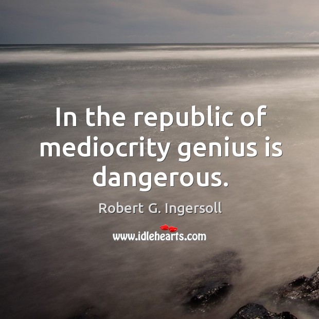 In the republic of mediocrity genius is dangerous. Robert G. Ingersoll Picture Quote