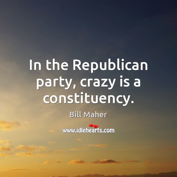In the Republican party, crazy is a constituency. Bill Maher Picture Quote