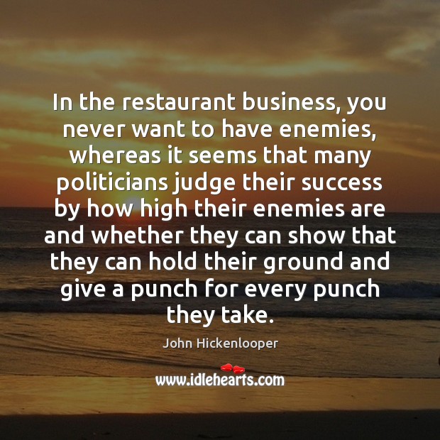 In the restaurant business, you never want to have enemies, whereas it John Hickenlooper Picture Quote