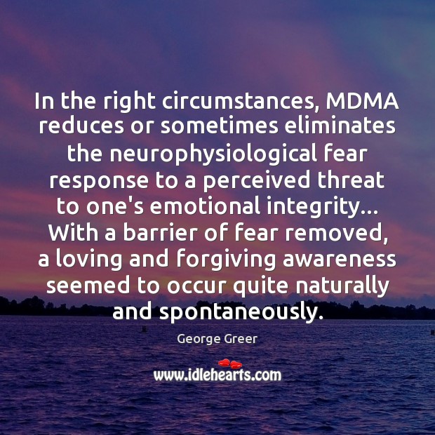 In the right circumstances, MDMA reduces or sometimes eliminates the neurophysiological fear 