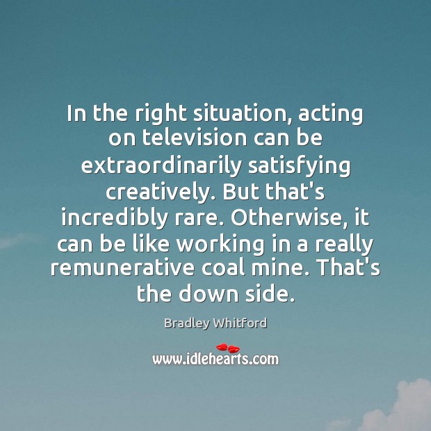 In the right situation, acting on television can be extraordinarily satisfying creatively. Bradley Whitford Picture Quote