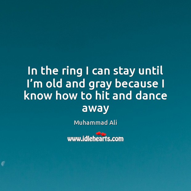 In the ring I can stay until I’m old and gray because I know how to hit and dance away Image