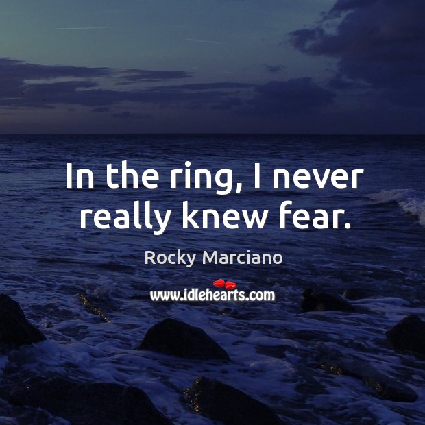 In the ring, I never really knew fear. Rocky Marciano Picture Quote