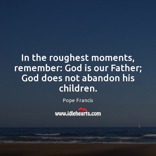 In the roughest moments, remember: God is our Father; God does not abandon his children. Pope Francis Picture Quote