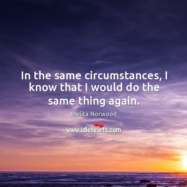 In the same circumstances, I know that I would do the same thing again. Melita Norwood Picture Quote