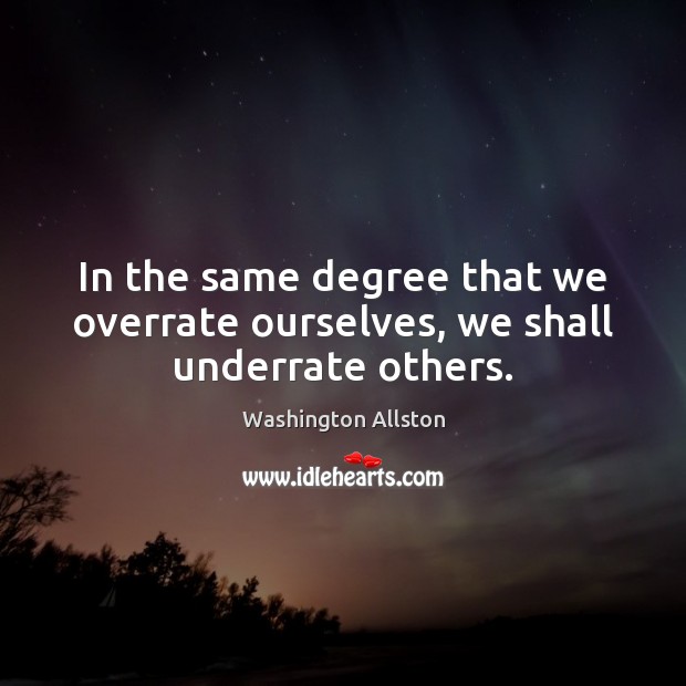 In the same degree that we overrate ourselves, we shall underrate others. Washington Allston Picture Quote