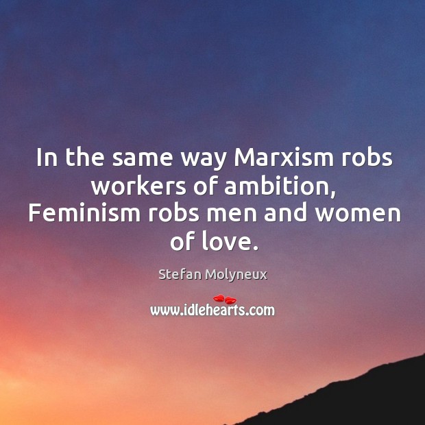 In the same way Marxism robs workers of ambition, Feminism robs men and women of love. Stefan Molyneux Picture Quote