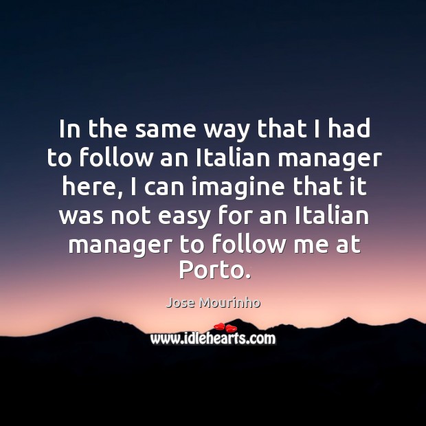 In the same way that I had to follow an italian manager here, I can imagine that it was not easy Image