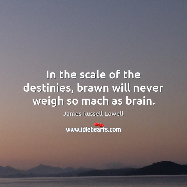 In the scale of the destinies, brawn will never weigh so mach as brain. James Russell Lowell Picture Quote