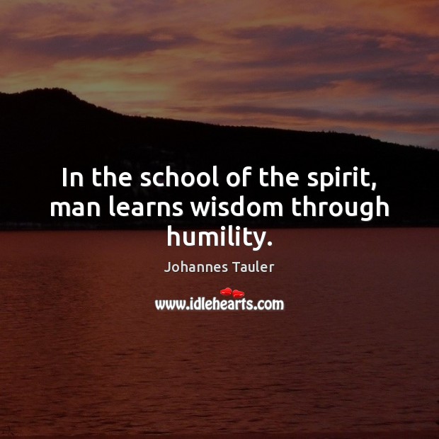 In the school of the spirit, man learns wisdom through humility. Johannes Tauler Picture Quote