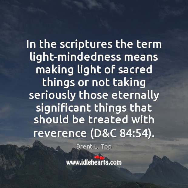 In the scriptures the term light-mindedness means making light of sacred things Brent L. Top Picture Quote