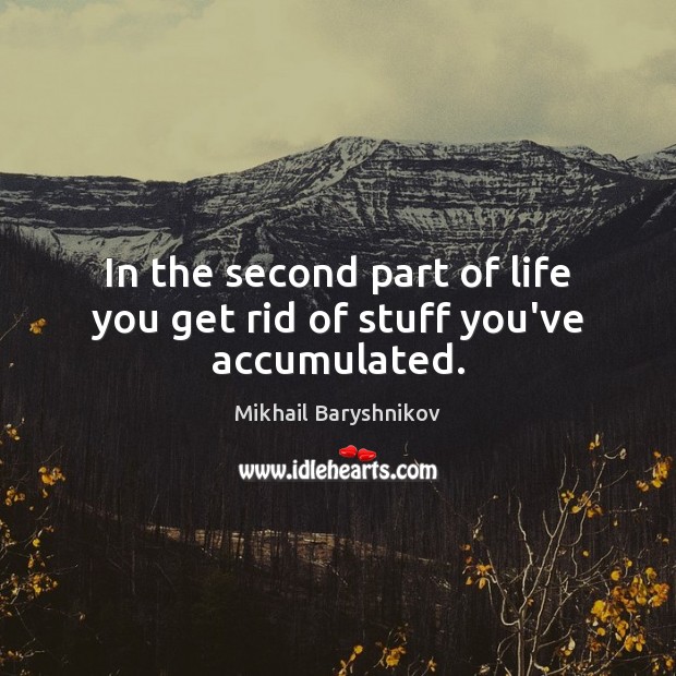 In the second part of life you get rid of stuff you’ve accumulated. Mikhail Baryshnikov Picture Quote