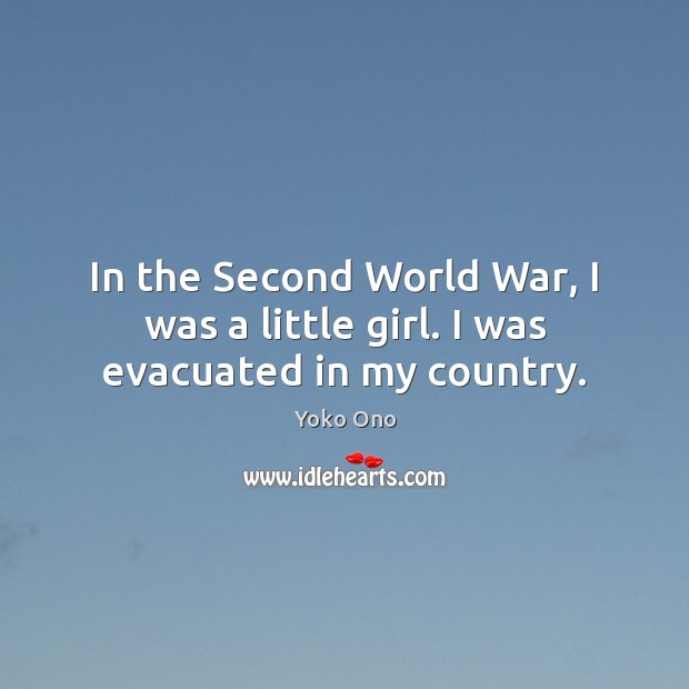 In the Second World War, I was a little girl. I was evacuated in my country. Yoko Ono Picture Quote