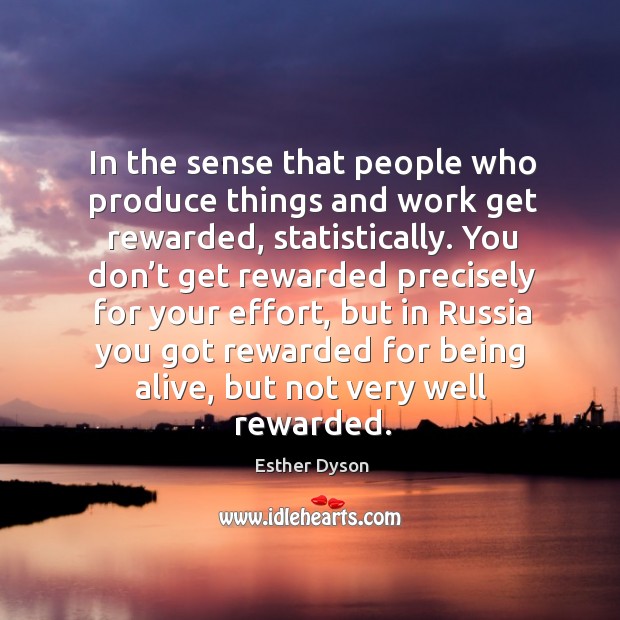 In the sense that people who produce things and work get rewarded, statistically. Esther Dyson Picture Quote