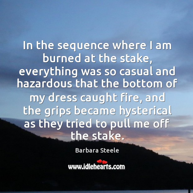 In the sequence where I am burned at the stake, everything was so casual and hazardous Barbara Steele Picture Quote