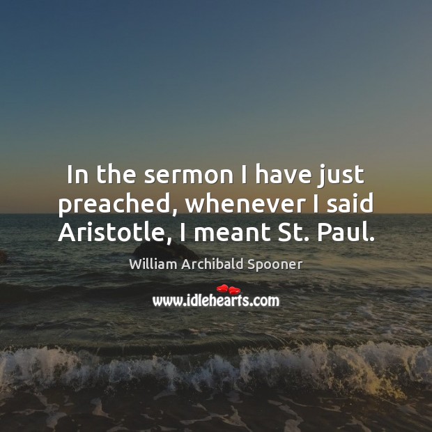 In the sermon I have just preached, whenever I said Aristotle, I meant St. Paul. William Archibald Spooner Picture Quote