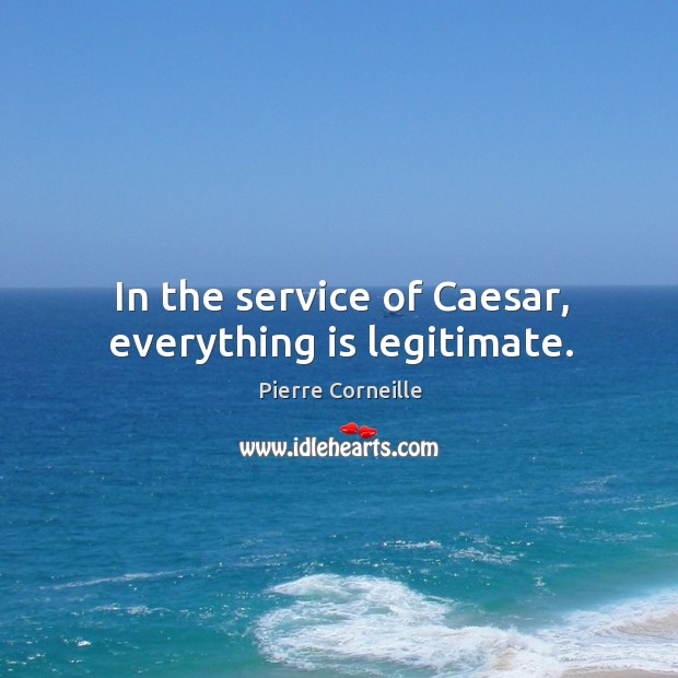 In the service of caesar, everything is legitimate. Pierre Corneille Picture Quote