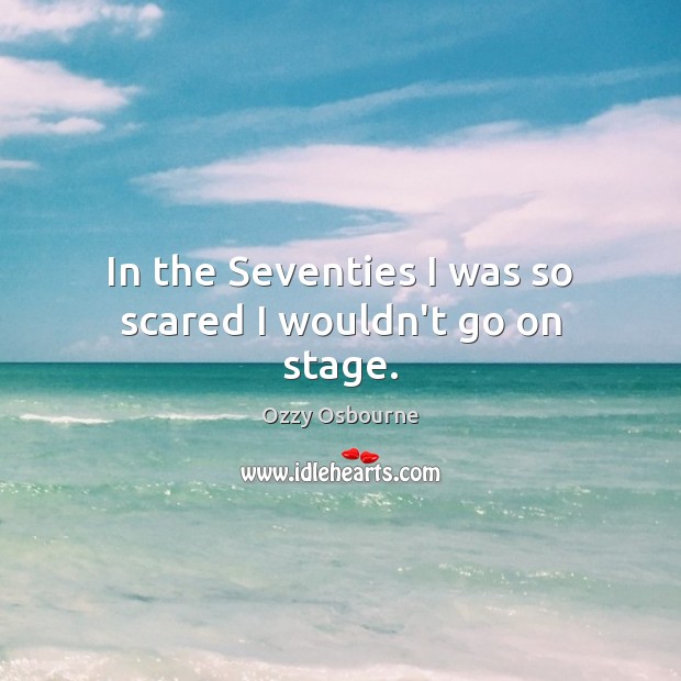 In the Seventies I was so scared I wouldn’t go on stage. Ozzy Osbourne Picture Quote