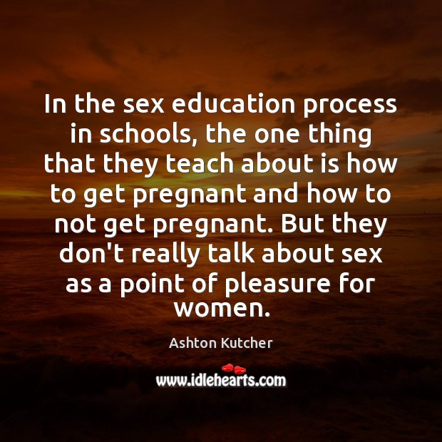 In the sex education process in schools, the one thing that they 
