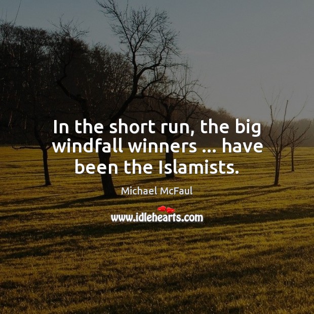 In the short run, the big windfall winners … have been the Islamists. Michael McFaul Picture Quote