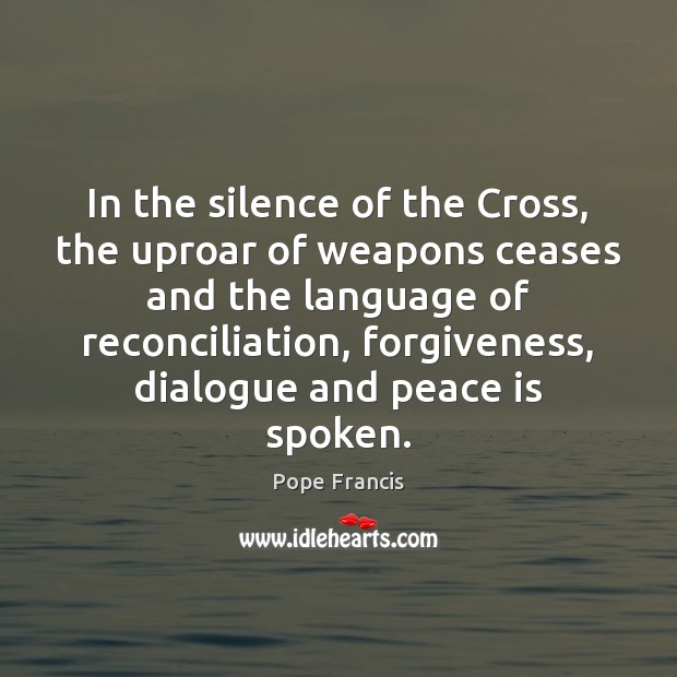 In the silence of the Cross, the uproar of weapons ceases and Forgive Quotes Image