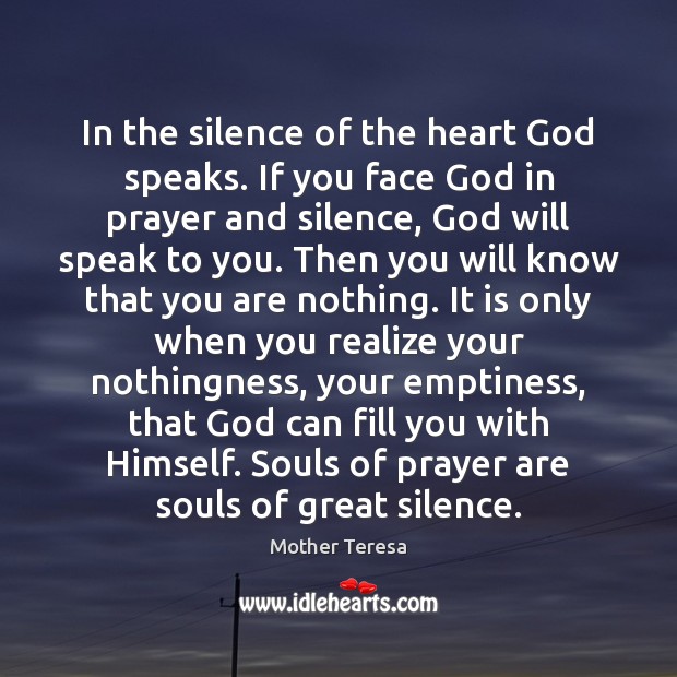 In the silence of the heart God speaks. If you face God 