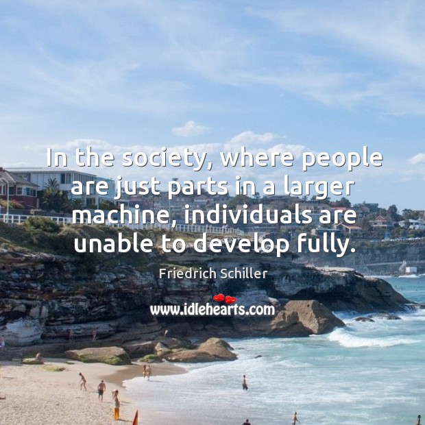 In the society, where people are just parts in a larger machine, individuals are unable to develop fully. Friedrich Schiller Picture Quote