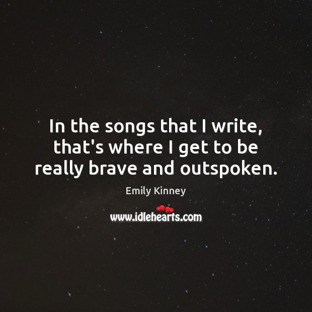 In the songs that I write, that’s where I get to be really brave and outspoken. Emily Kinney Picture Quote