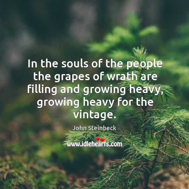 In the souls of the people the grapes of wrath are filling and growing heavy, growing heavy for the vintage. John Steinbeck Picture Quote