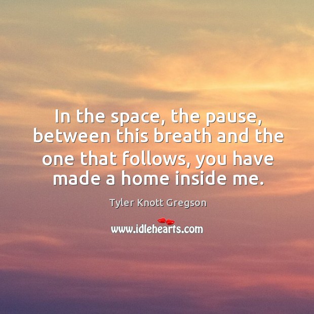 In the space, the pause, between this breath and the one that follows, you have made a home inside me. Tyler Knott Gregson Picture Quote