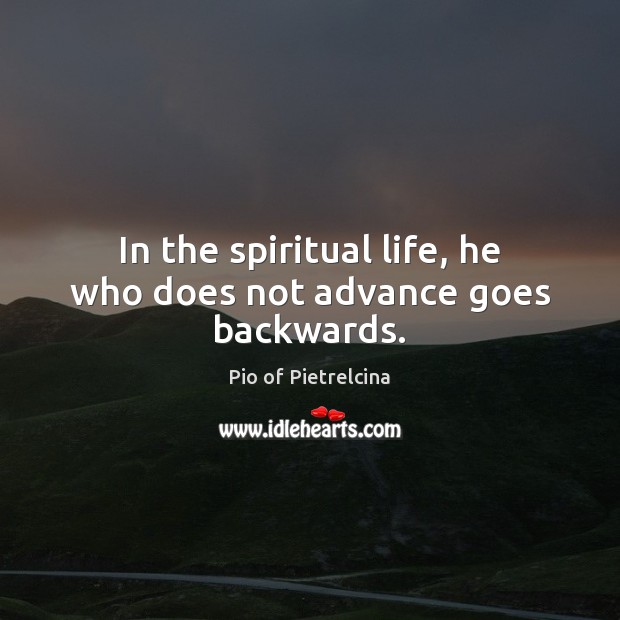 In the spiritual life, he who does not advance goes backwards. Pio of Pietrelcina Picture Quote
