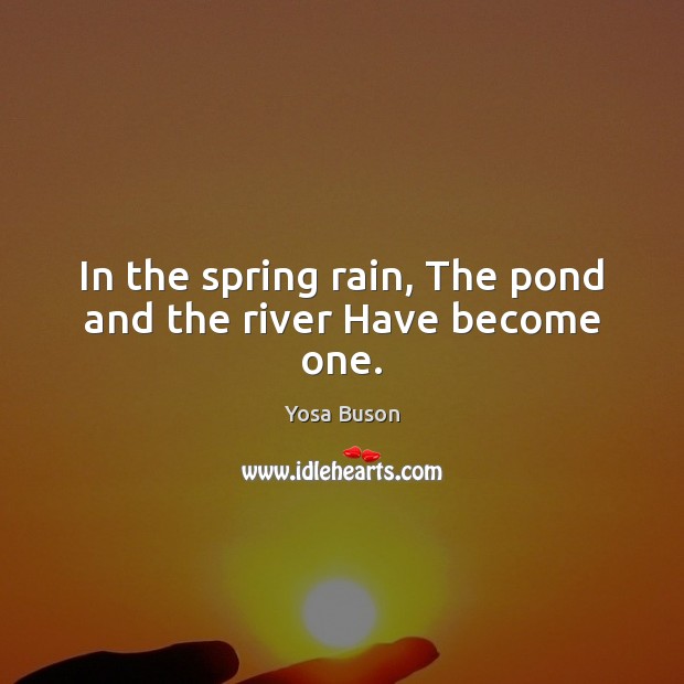 In the spring rain, The pond and the river Have become one. Yosa Buson Picture Quote