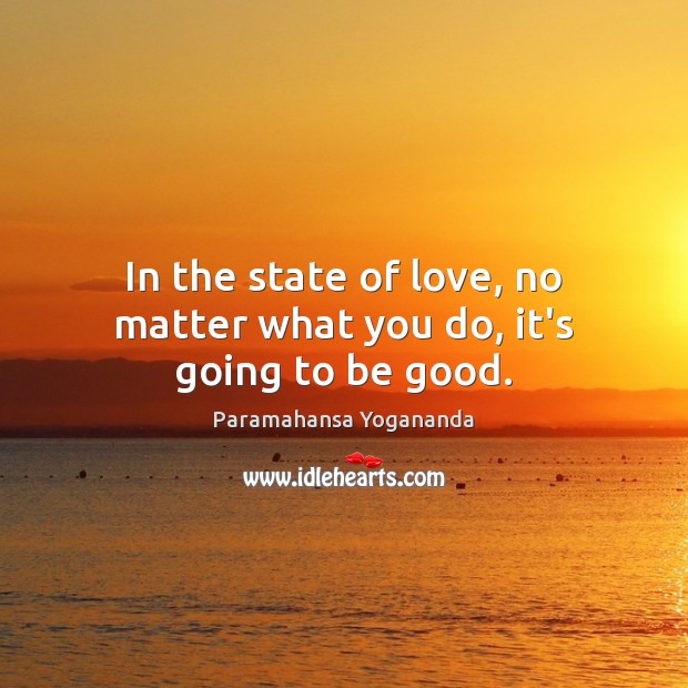 In the state of love, no matter what you do, it’s going to be good. Paramahansa Yogananda Picture Quote