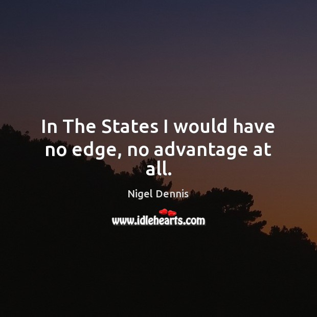 In The States I would have no edge, no advantage at all. Nigel Dennis Picture Quote