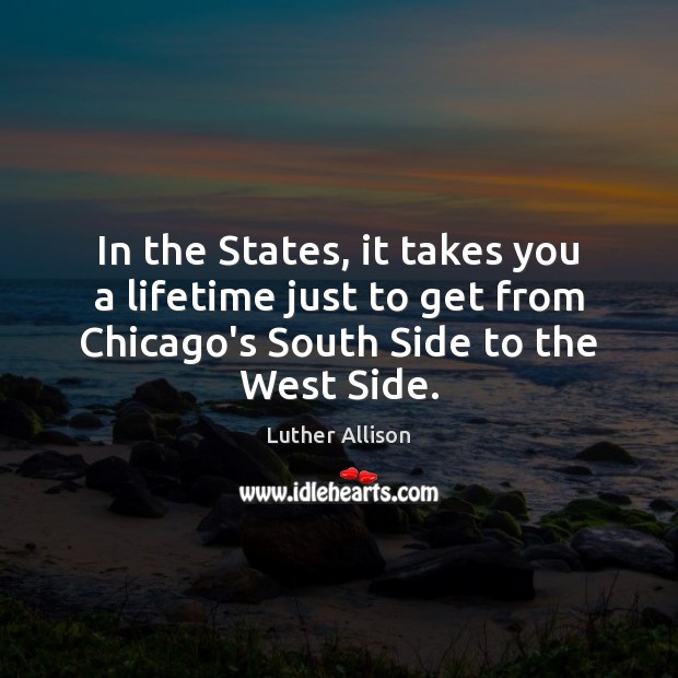In the States, it takes you a lifetime just to get from Luther Allison Picture Quote