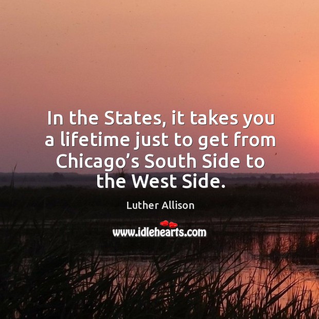 In the states, it takes you a lifetime just to get from chicago’s south side to the west side. Luther Allison Picture Quote