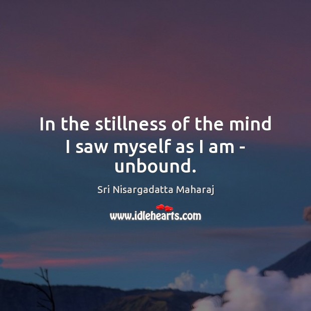 In the stillness of the mind I saw myself as I am – unbound. Sri Nisargadatta Maharaj Picture Quote
