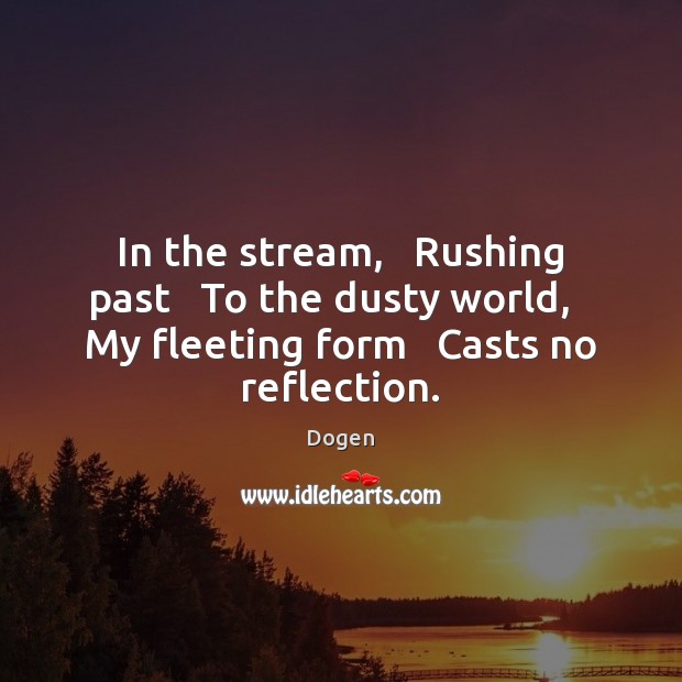 In the stream,   Rushing past   To the dusty world,   My fleeting form Dogen Picture Quote