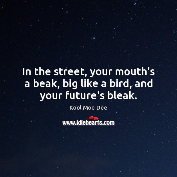 In the street, your mouth’s a beak, big like a bird, and your future’s bleak. 