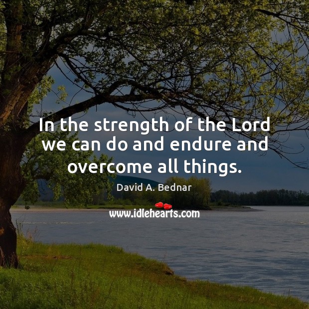 In the strength of the Lord we can do and endure and overcome all things. David A. Bednar Picture Quote