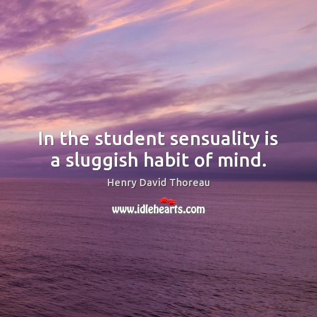 In the student sensuality is a sluggish habit of mind. Henry David Thoreau Picture Quote