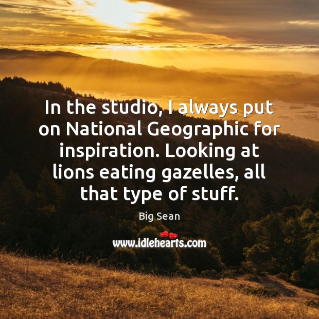 In the studio, I always put on National Geographic for inspiration. Looking Big Sean Picture Quote