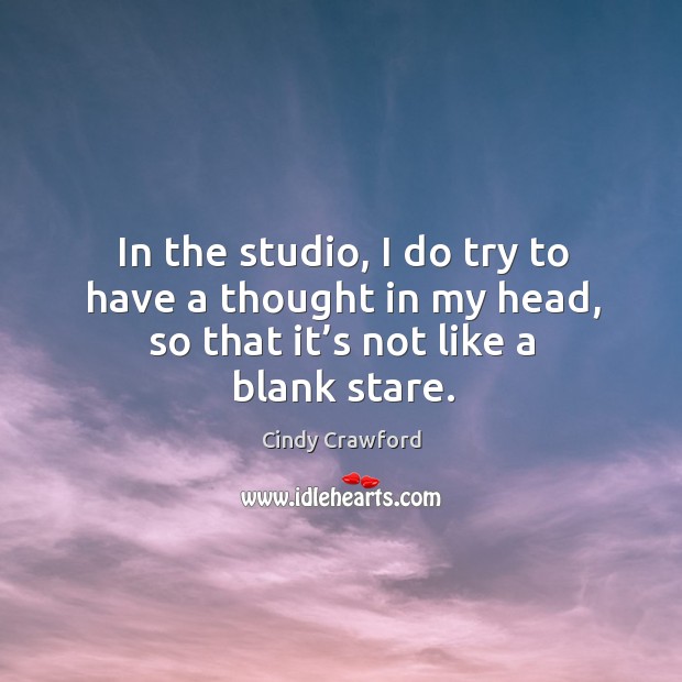 In the studio, I do try to have a thought in my head, so that it’s not like a blank stare. Cindy Crawford Picture Quote