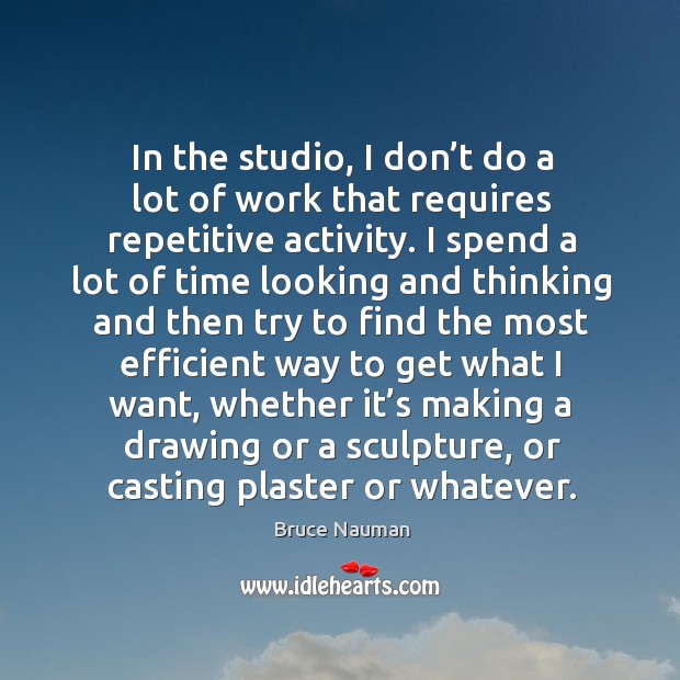 In the studio, I don’t do a lot of work that requires repetitive activity. Bruce Nauman Picture Quote