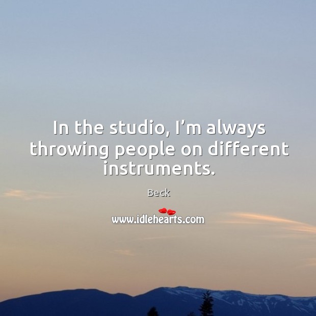 In the studio, I’m always throwing people on different instruments. Beck Picture Quote