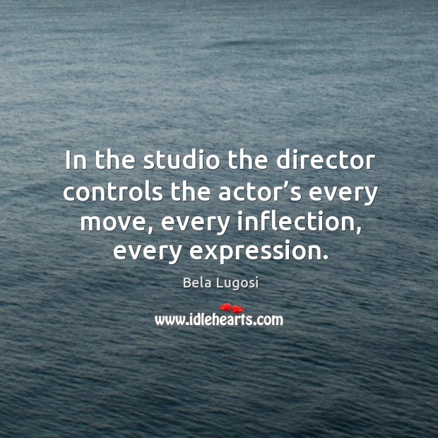 In the studio the director controls the actor’s every move, every inflection, every expression. Bela Lugosi Picture Quote