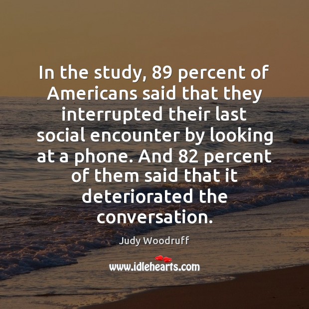 In the study, 89 percent of Americans said that they interrupted their last Judy Woodruff Picture Quote