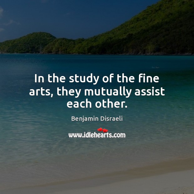 In the study of the fine arts, they mutually assist each other. Benjamin Disraeli Picture Quote