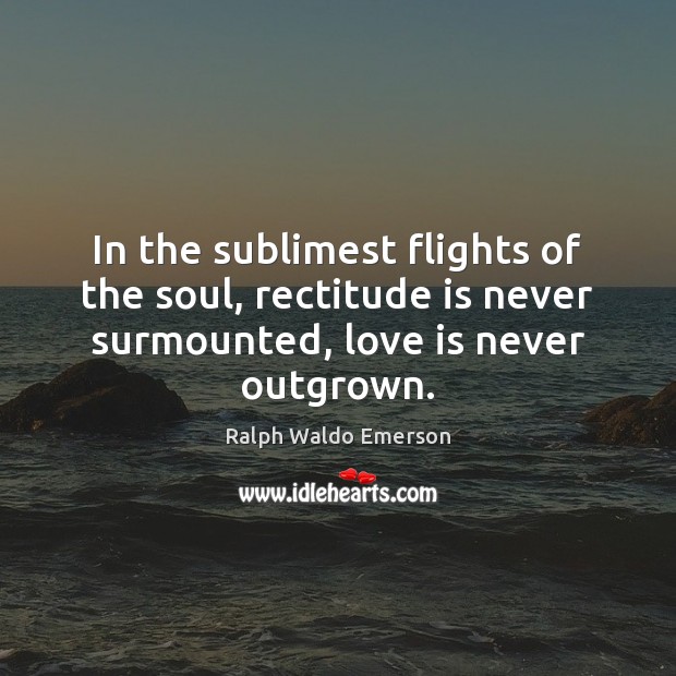 In the sublimest flights of the soul, rectitude is never surmounted, love 